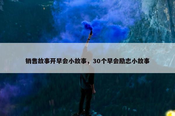 销售故事开早会小故事，30个早会励志小故事