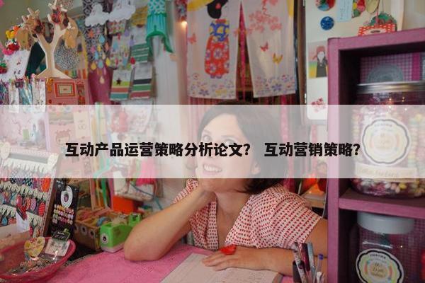 互动产品运营策略分析论文？ 互动营销策略？