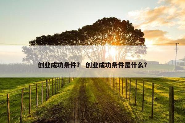 创业成功条件？ 创业成功条件是什么？