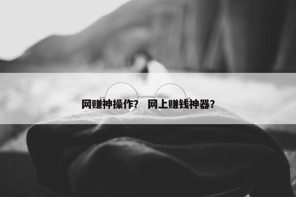 网赚神操作？ 网上赚钱神器？