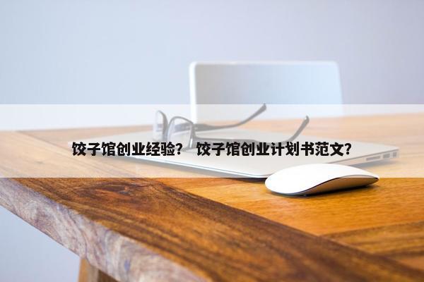 饺子馆创业经验？ 饺子馆创业计划书范文？