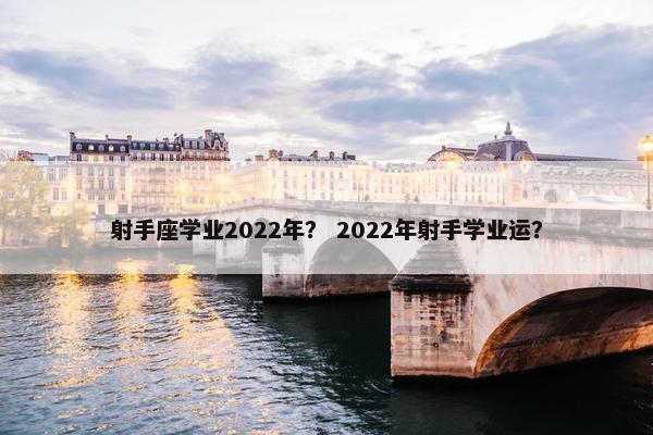 射手座学业2022年？ 2022年射手学业运？