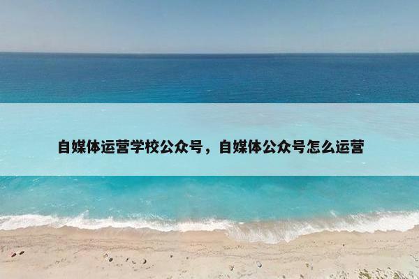 自媒体运营学校公众号，自媒体公众号怎么运营