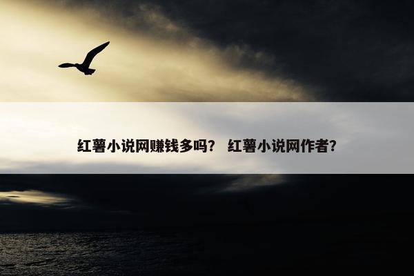 红薯小说网赚钱多吗？ 红薯小说网作者？
