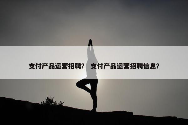 支付产品运营招聘？ 支付产品运营招聘信息？