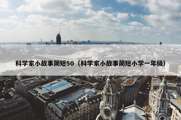 科学家小故事简短50（科学家小故事简短小学一年级）