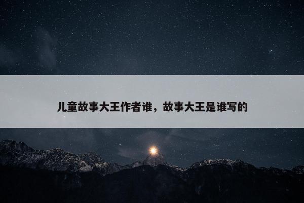 儿童故事大王作者谁，故事大王是谁写的
