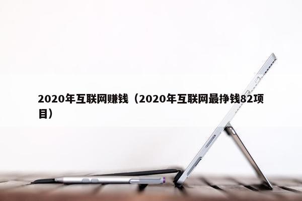 2020年互联网赚钱(2020年互联网最挣钱82项目) 2020年互联网赚钱(2020年互联网最挣钱82项目)