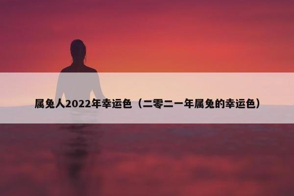 属兔人2022年幸运色（二零二一年属兔的幸运色）