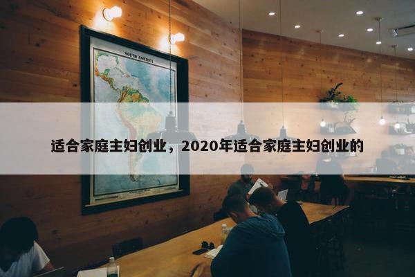 适合家庭主妇创业，2020年适合家庭主妇创业的
