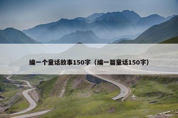 编一个童话故事150字（编一篇童话150字）