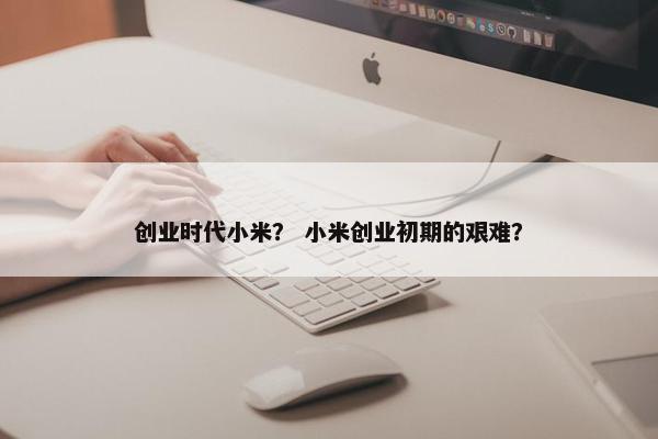 创业时代小米？ 小米创业初期的艰难？