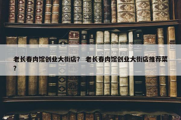 老长春肉馆创业大街店？ 老长春肉馆创业大街店推荐菜？