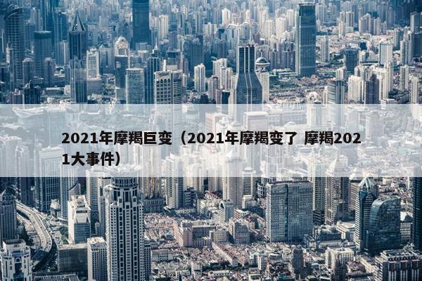 2021年摩羯巨变（2021年摩羯变了 摩羯2021大事件）