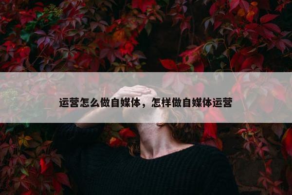运营怎么做自媒体，怎样做自媒体运营