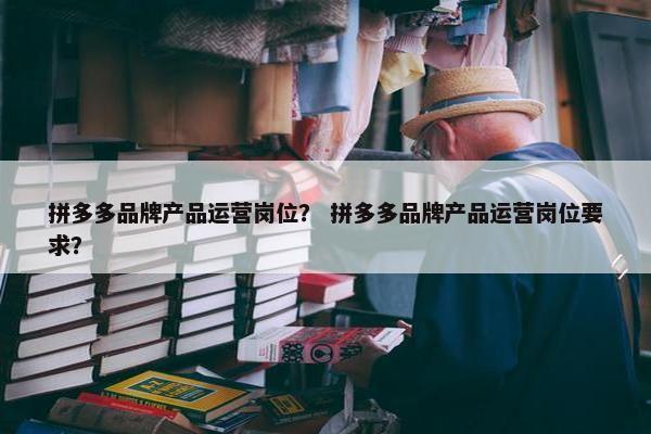 拼多多品牌产品运营岗位？ 拼多多品牌产品运营岗位要求？