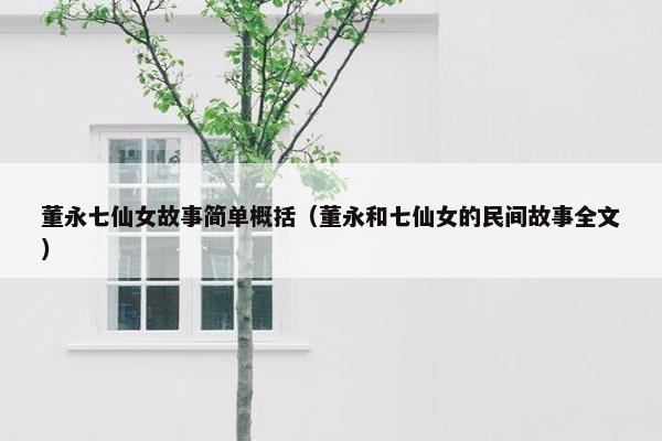 董永七仙女故事简单概括（董永和七仙女的民间故事全文）