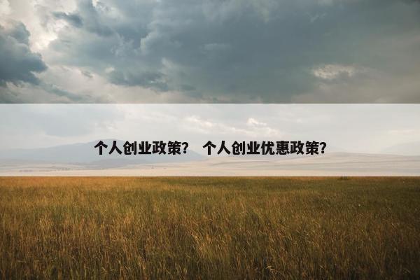 个人创业政策？ 个人创业优惠政策？