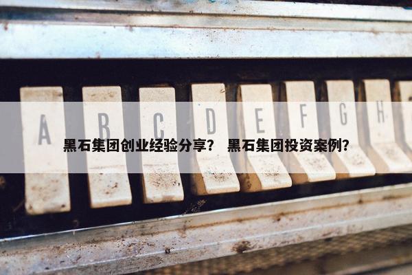 黑石集团创业经验分享？ 黑石集团投资案例？