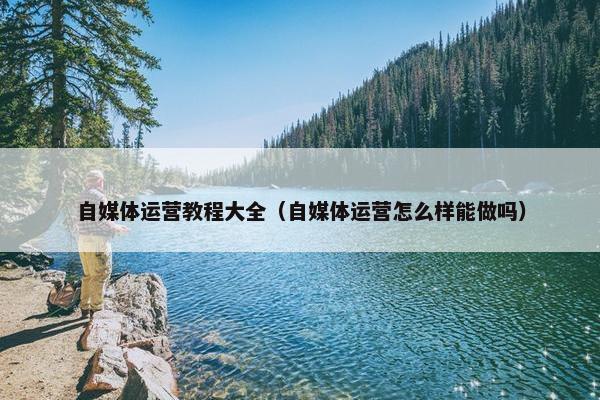 自媒体运营教程大全（自媒体运营怎么样能做吗）