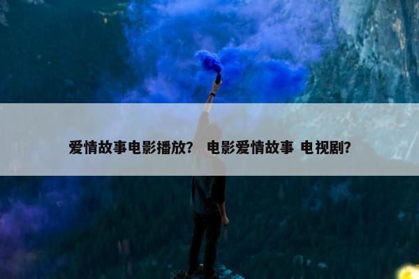 爱情故事电影播放？ 电影爱情故事 电视剧？