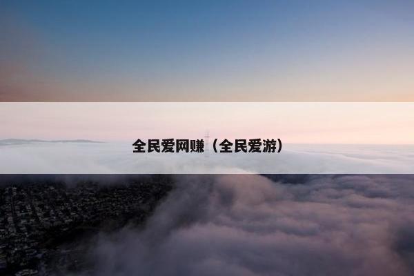 全民爱网赚(全民爱游) 全民爱网赚(全民爱游)
