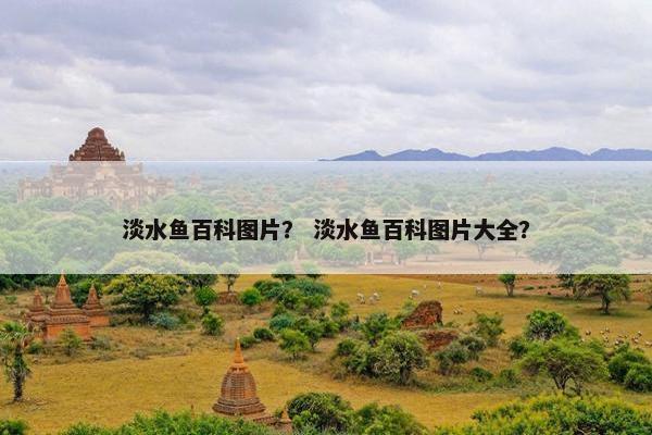 淡水鱼百科图片？ 淡水鱼百科图片大全？