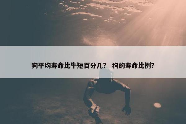 狗平均寿命比牛短百分几？ 狗的寿命比例？