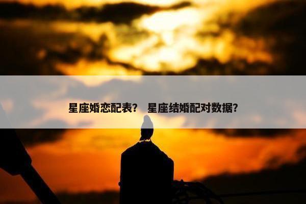 星座婚恋配表？ 星座结婚配对数据？