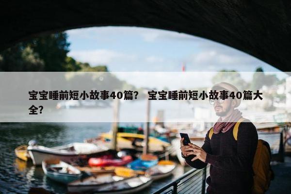 宝宝睡前短小故事40篇？ 宝宝睡前短小故事40篇大全？