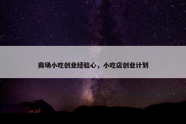 商场小吃创业经验心，小吃店创业计划