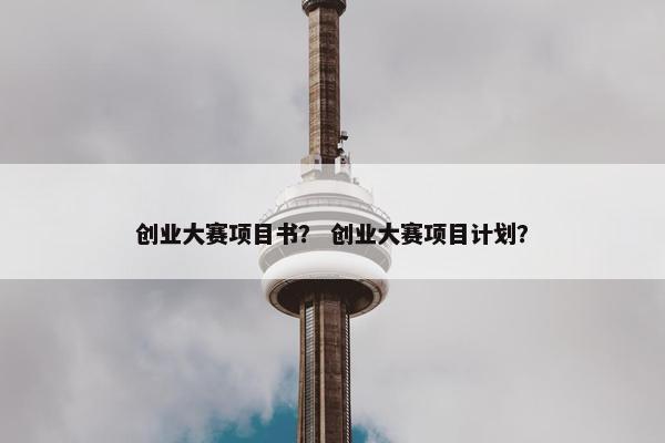 创业大赛项目书？ 创业大赛项目计划？