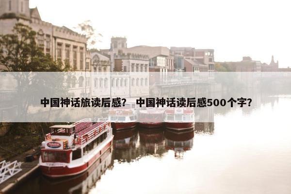 中国神话旅读后感？ 中国神话读后感500个字？