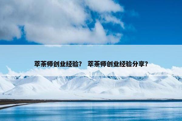 萃茶师创业经验？ 萃茶师创业经验分享？