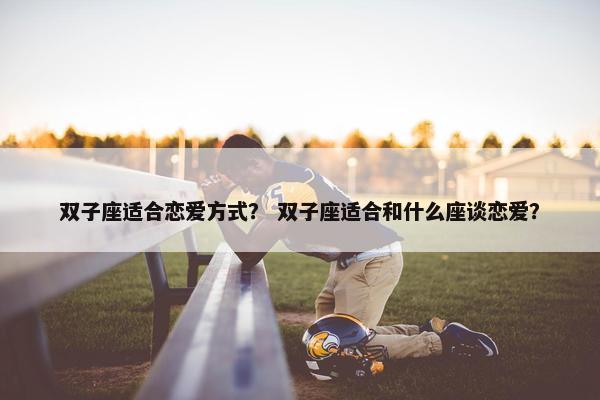双子座适合恋爱方式？ 双子座适合和什么座谈恋爱？