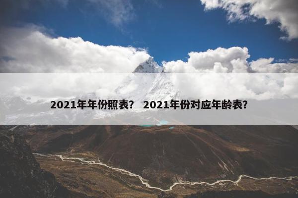 2021年年份照表？ 2021年份对应年龄表？