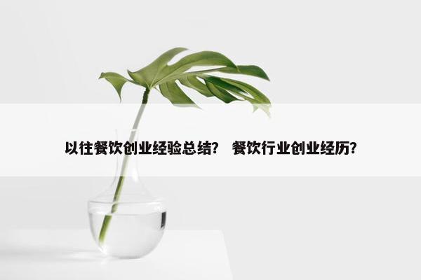 以往餐饮创业经验总结？ 餐饮行业创业经历？