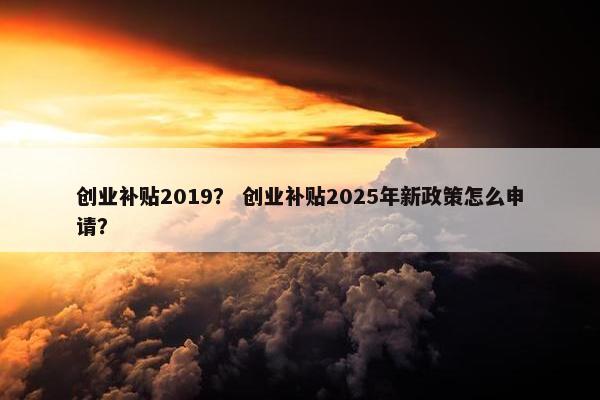 创业补贴2019？ 创业补贴2025年新政策怎么申请？
