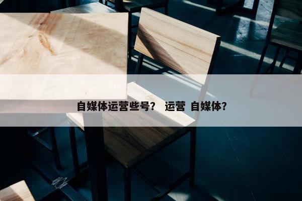 自媒体运营些号？ 运营 自媒体？