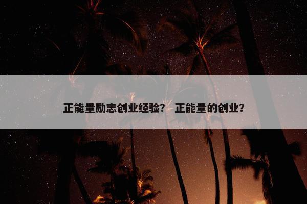 正能量励志创业经验？ 正能量的创业？