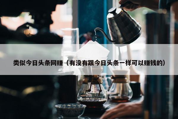 类似今日头条网赚(有没有跟今日头条一样可以赚钱的) 类似今日头条网赚(有没有跟今日头条一样可以赚钱的)