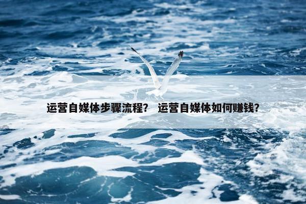 运营自媒体步骤流程？ 运营自媒体如何赚钱？