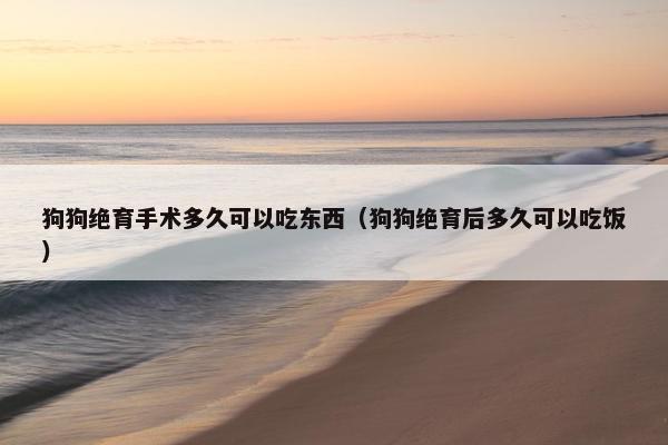 狗狗绝育手术多久可以吃东西（狗狗绝育后多久可以吃饭）