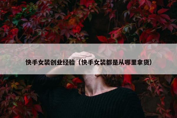 快手女装创业经验（快手女装都是从哪里拿货）