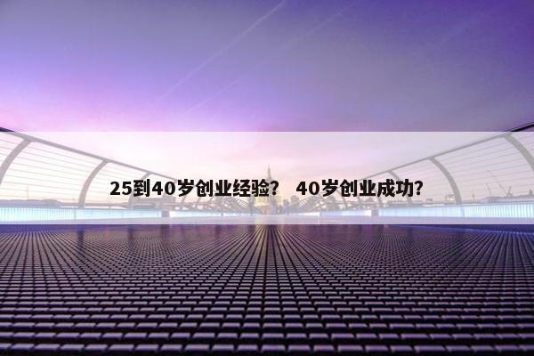25到40岁创业经验？ 40岁创业成功？