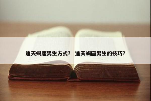 追天蝎座男生方式？ 追天蝎座男生的技巧？