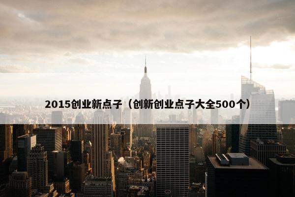 2015创业新点子（创新创业点子大全500个）