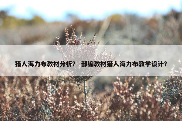 猎人海力布教材分析？ 部编教材猎人海力布教学设计？