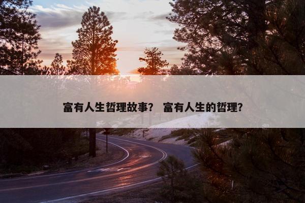 富有人生哲理故事？ 富有人生的哲理？
