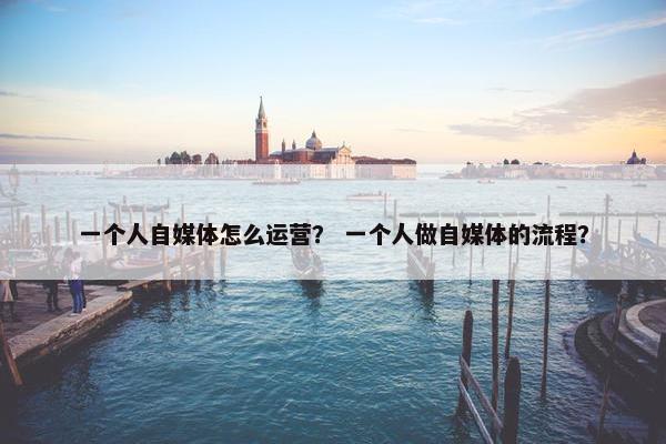 一个人自媒体怎么运营? 一个人做自媒体的流程? 一个人自媒体怎么运营? 一个人做自媒体的流程?